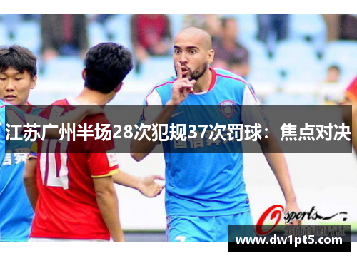 江苏广州半场28次犯规37次罚球:焦点对决