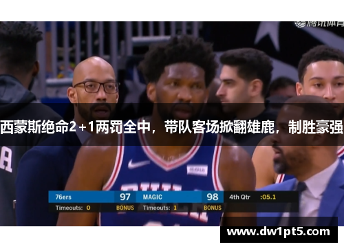 西蒙斯绝命2+1两罚全中，带队客场掀翻雄鹿，制胜豪强